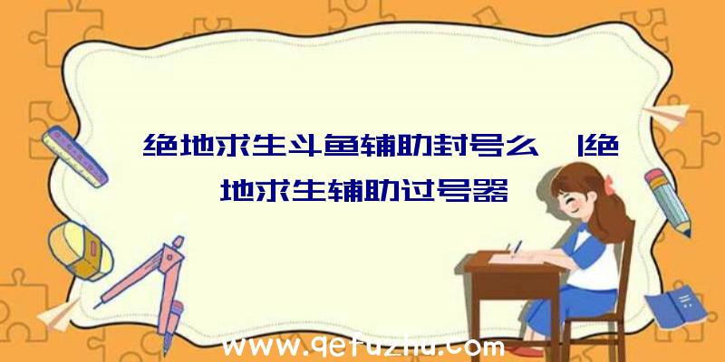 「绝地求生斗鱼辅助封号么」|绝地求生辅助过号器